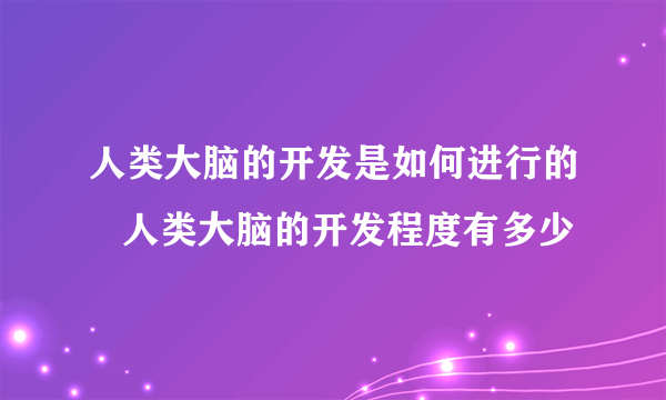 人类大脑的开发是如何进行的   人类大脑的开发程度有多少