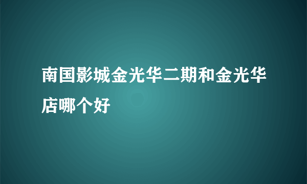 南国影城金光华二期和金光华店哪个好