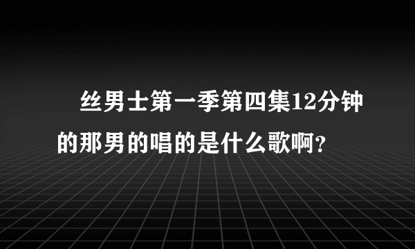 屌丝男士第一季第四集12分钟的那男的唱的是什么歌啊？