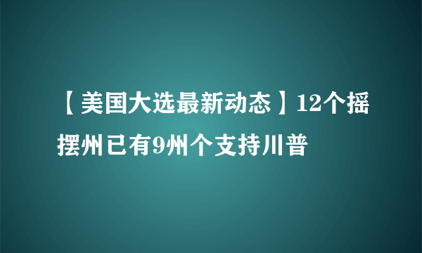 【美国大选最新动态】12个摇摆州已有9州个支持川普