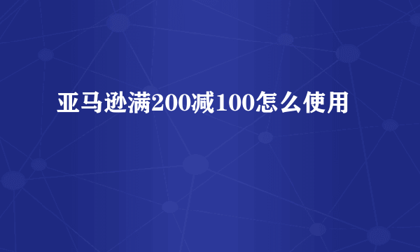 亚马逊满200减100怎么使用