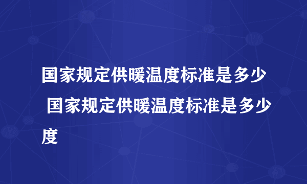 国家规定供暖温度标准是多少 国家规定供暖温度标准是多少度