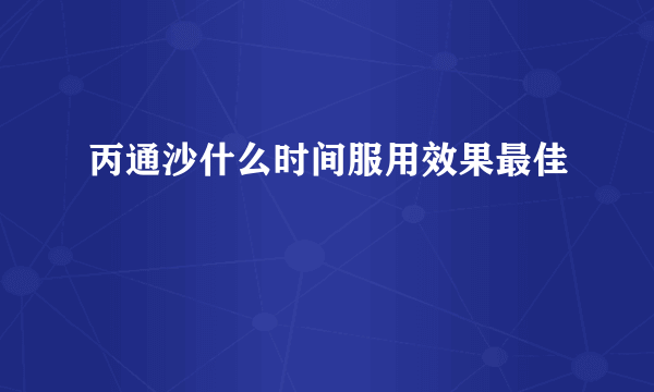 丙通沙什么时间服用效果最佳