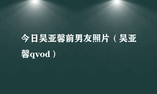 今日吴亚馨前男友照片（吴亚馨qvod）