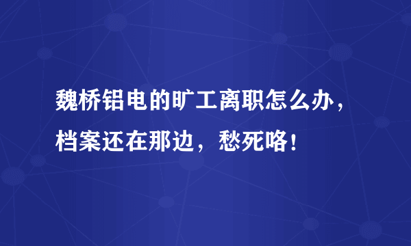 魏桥铝电的旷工离职怎么办，档案还在那边，愁死咯！