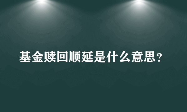 基金赎回顺延是什么意思？