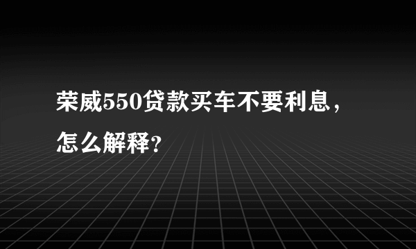 荣威550贷款买车不要利息，怎么解释？