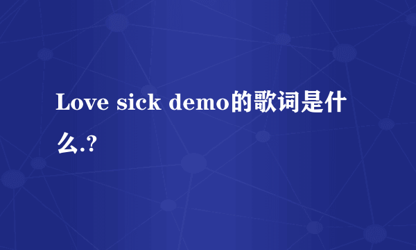 Love sick demo的歌词是什么.?