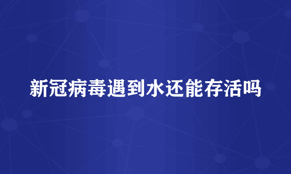 新冠病毒遇到水还能存活吗