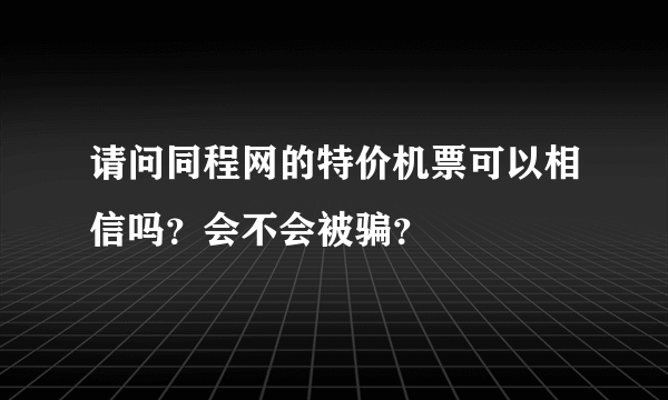 请问同程网的特价机票可以相信吗？会不会被骗？