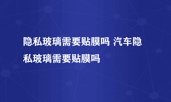 隐私玻璃需要贴膜吗 汽车隐私玻璃需要贴膜吗