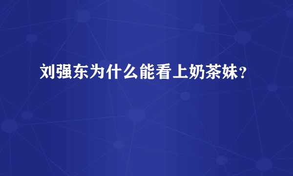 刘强东为什么能看上奶茶妹？