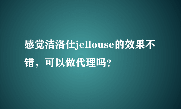 感觉洁洛仕jellouse的效果不错，可以做代理吗？