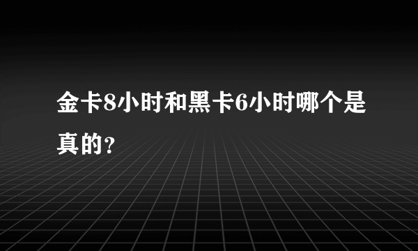 金卡8小时和黑卡6小时哪个是真的？