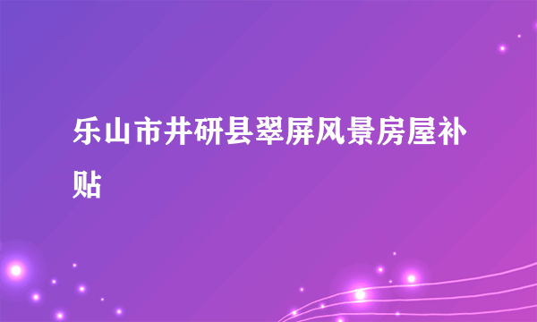 乐山市井研县翠屏风景房屋补贴