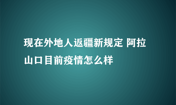 现在外地人返疆新规定 阿拉山口目前疫情怎么样