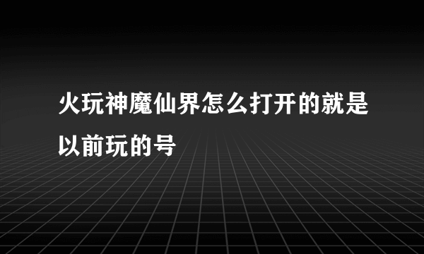 火玩神魔仙界怎么打开的就是以前玩的号