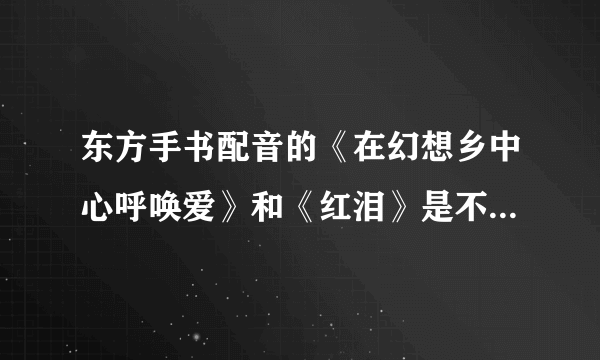 东方手书配音的《在幻想乡中心呼唤爱》和《红泪》是不是一个系列的？是的话这个系列还有什么作品？