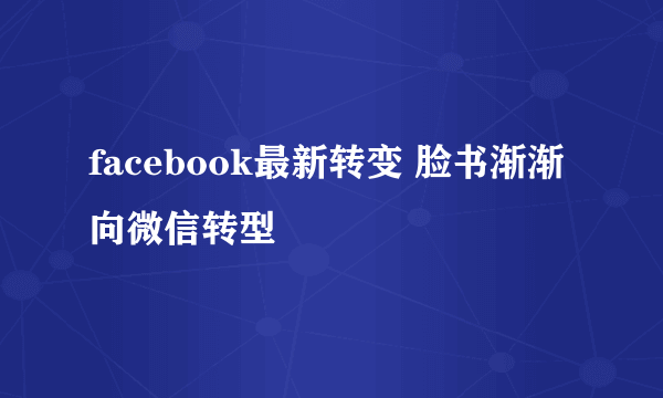 facebook最新转变 脸书渐渐向微信转型