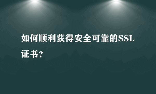 如何顺利获得安全可靠的SSL证书？