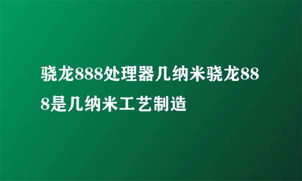 骁龙888处理器几纳米骁龙888是几纳米工艺制造