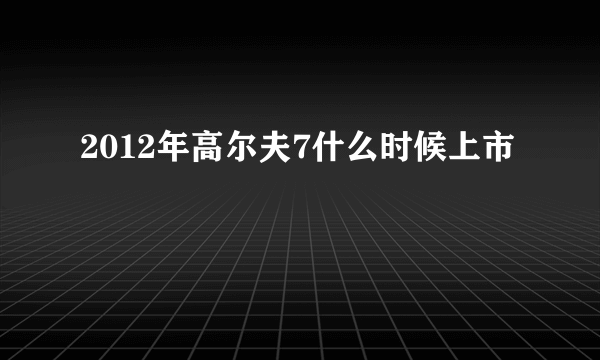 2012年高尔夫7什么时候上市