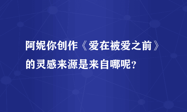 阿妮你创作《爱在被爱之前》的灵感来源是来自哪呢？