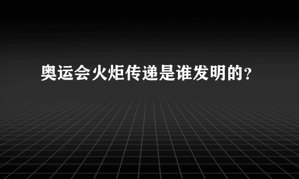 奥运会火炬传递是谁发明的？