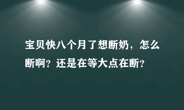 宝贝快八个月了想断奶，怎么断啊？还是在等大点在断？