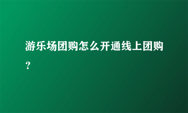 游乐场团购怎么开通线上团购？