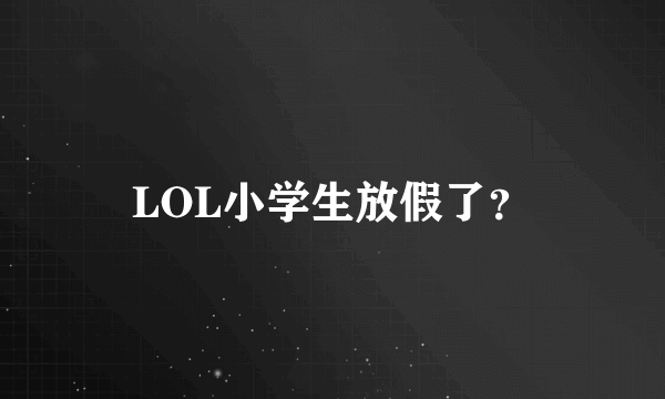 LOL小学生放假了？