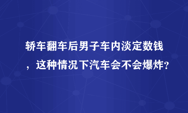 轿车翻车后男子车内淡定数钱，这种情况下汽车会不会爆炸？