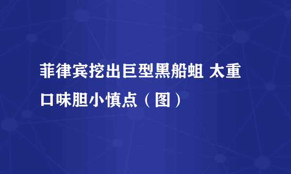 菲律宾挖出巨型黑船蛆 太重口味胆小慎点（图）