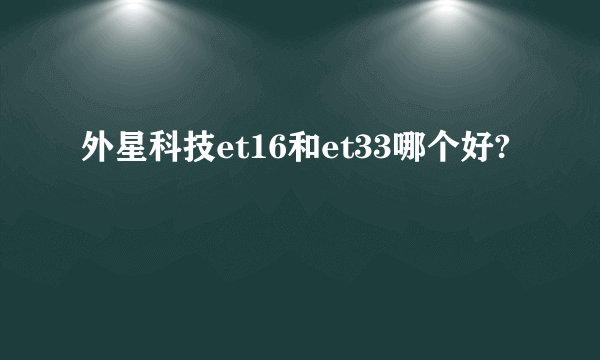 外星科技et16和et33哪个好?