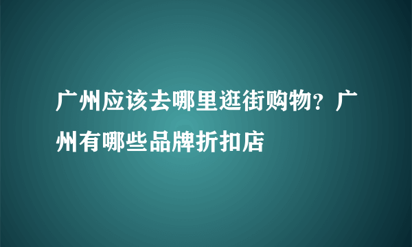 广州应该去哪里逛街购物？广州有哪些品牌折扣店