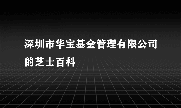 深圳市华宝基金管理有限公司的芝士百科