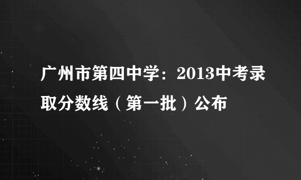 广州市第四中学：2013中考录取分数线（第一批）公布