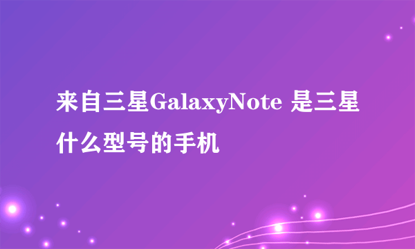 来自三星GalaxyNote 是三星什么型号的手机