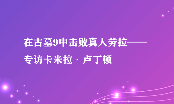 在古墓9中击败真人劳拉——专访卡米拉·卢丁顿