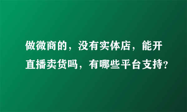 做微商的，没有实体店，能开直播卖货吗，有哪些平台支持？