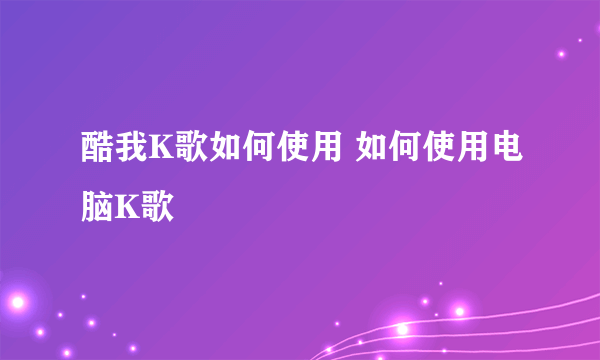 酷我K歌如何使用 如何使用电脑K歌