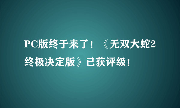 PC版终于来了！《无双大蛇2终极决定版》已获评级！