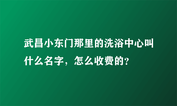 武昌小东门那里的洗浴中心叫什么名字，怎么收费的？