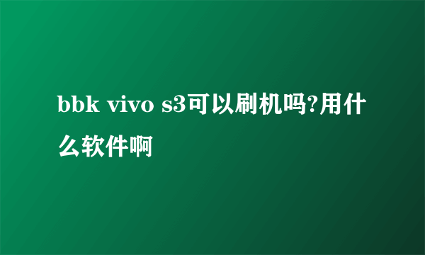 bbk vivo s3可以刷机吗?用什么软件啊