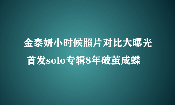 金泰妍小时候照片对比大曝光 首发solo专辑8年破茧成蝶