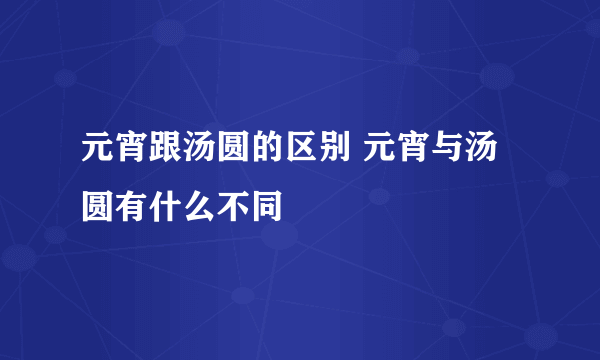 元宵跟汤圆的区别 元宵与汤圆有什么不同