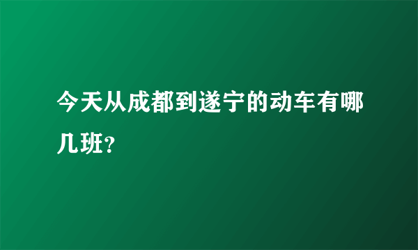 今天从成都到遂宁的动车有哪几班？