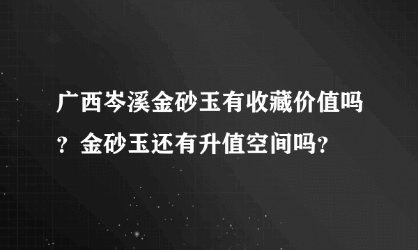 广西岑溪金砂玉有收藏价值吗？金砂玉还有升值空间吗？