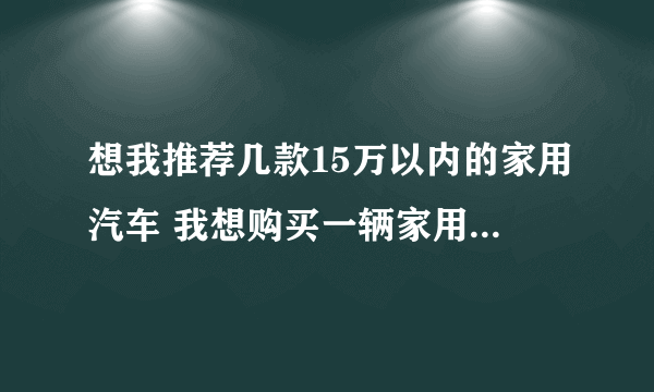 想我推荐几款15万以内的家用汽车 我想购买一辆家用车。预算15万元以内，目前初步打算，想购买朗逸