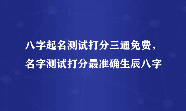 八字起名测试打分三通免费，名字测试打分最准确生辰八字